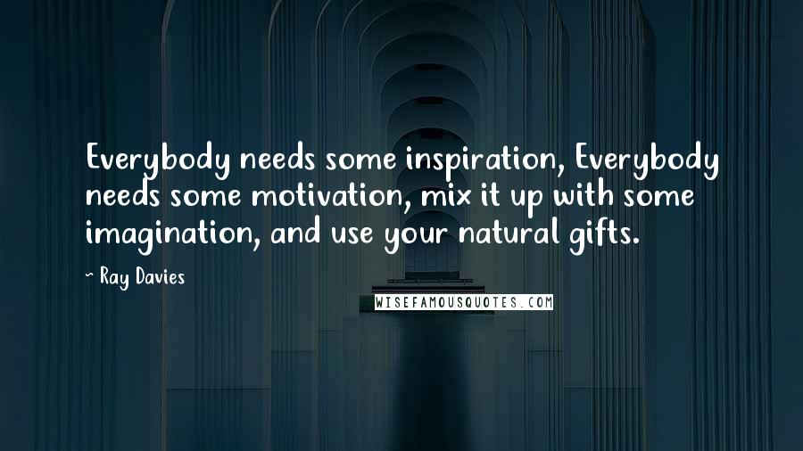 Ray Davies Quotes: Everybody needs some inspiration, Everybody needs some motivation, mix it up with some imagination, and use your natural gifts.