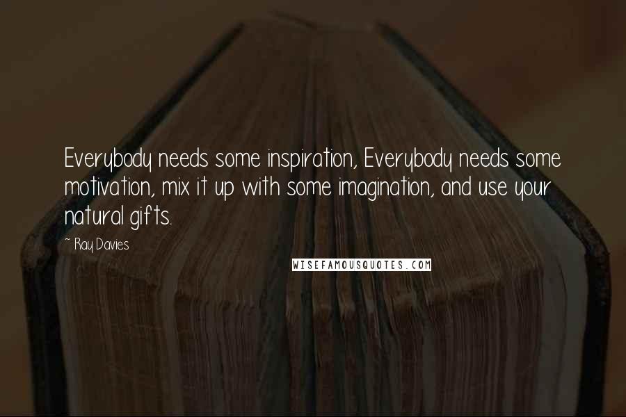 Ray Davies Quotes: Everybody needs some inspiration, Everybody needs some motivation, mix it up with some imagination, and use your natural gifts.