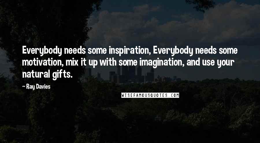 Ray Davies Quotes: Everybody needs some inspiration, Everybody needs some motivation, mix it up with some imagination, and use your natural gifts.