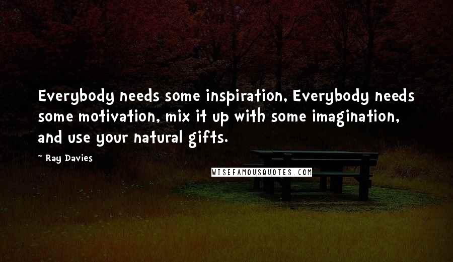 Ray Davies Quotes: Everybody needs some inspiration, Everybody needs some motivation, mix it up with some imagination, and use your natural gifts.