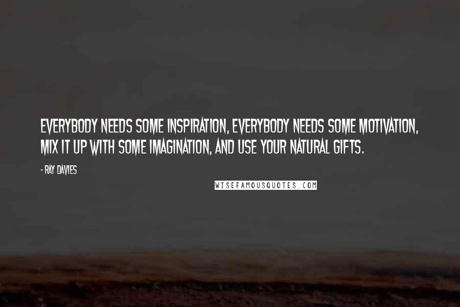 Ray Davies Quotes: Everybody needs some inspiration, Everybody needs some motivation, mix it up with some imagination, and use your natural gifts.