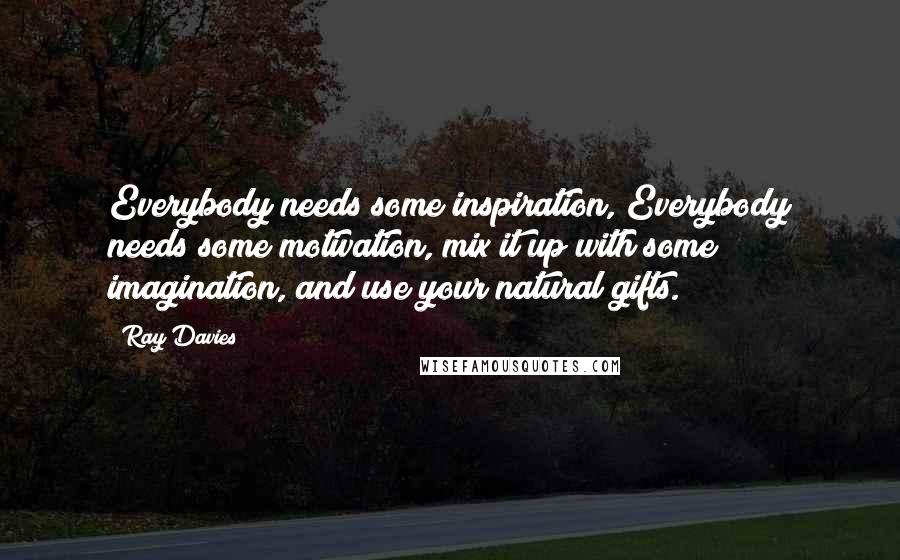 Ray Davies Quotes: Everybody needs some inspiration, Everybody needs some motivation, mix it up with some imagination, and use your natural gifts.