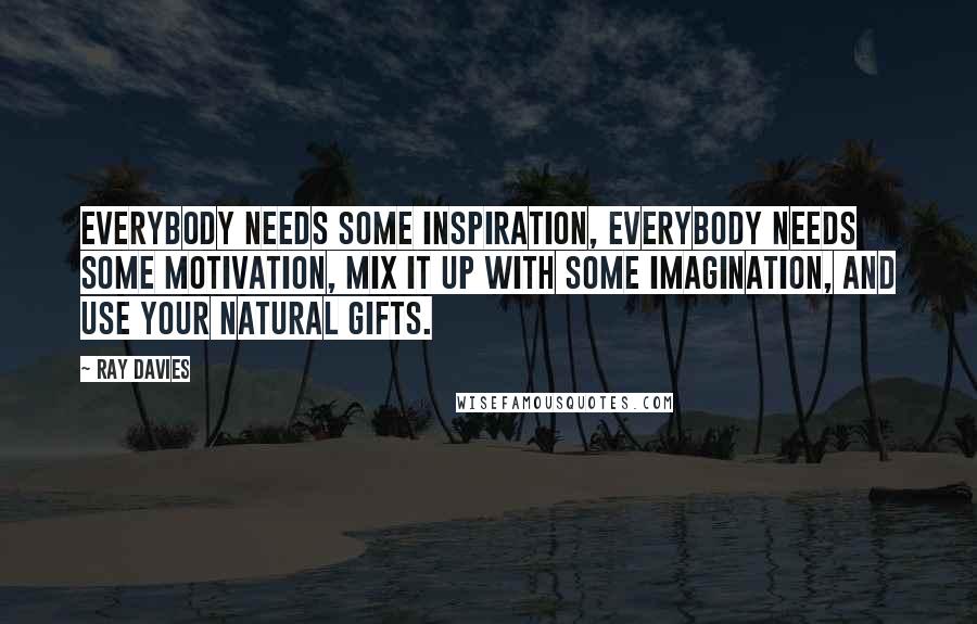 Ray Davies Quotes: Everybody needs some inspiration, Everybody needs some motivation, mix it up with some imagination, and use your natural gifts.