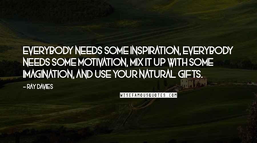 Ray Davies Quotes: Everybody needs some inspiration, Everybody needs some motivation, mix it up with some imagination, and use your natural gifts.