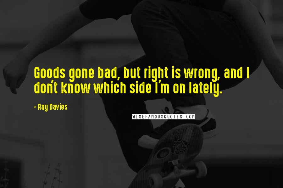 Ray Davies Quotes: Goods gone bad, but right is wrong, and I don't know which side I'm on lately.