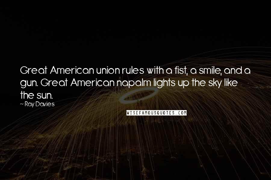 Ray Davies Quotes: Great American union rules with a fist, a smile, and a gun. Great American napalm lights up the sky like the sun.