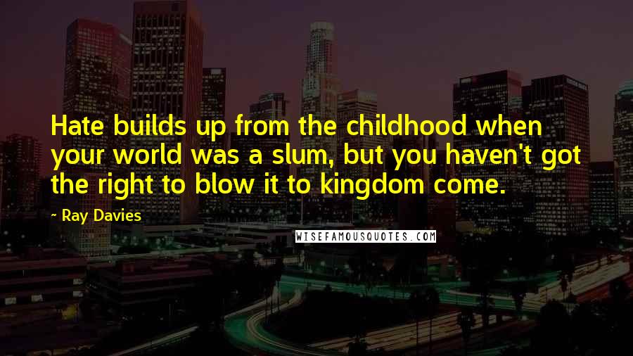 Ray Davies Quotes: Hate builds up from the childhood when your world was a slum, but you haven't got the right to blow it to kingdom come.