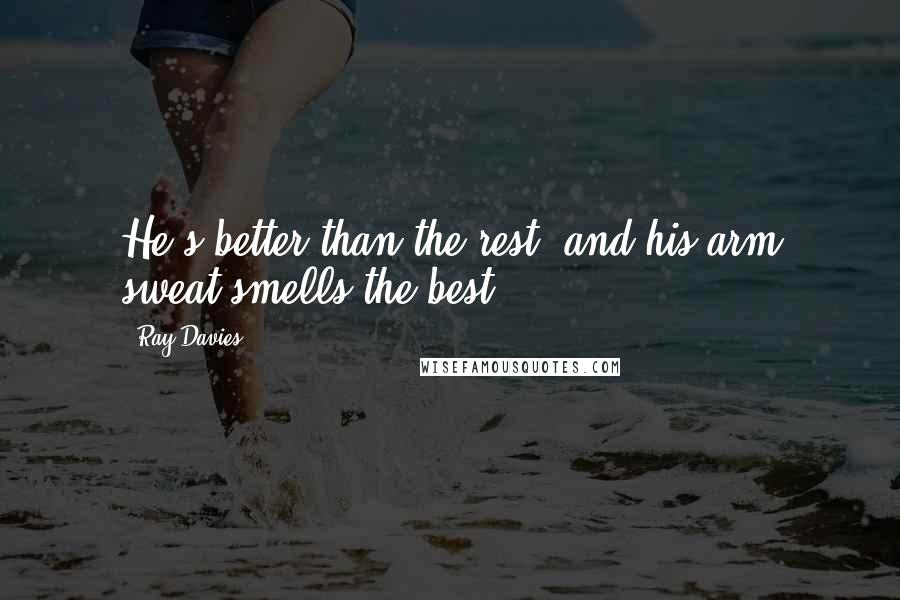 Ray Davies Quotes: He's better than the rest, and his arm sweat smells the best.