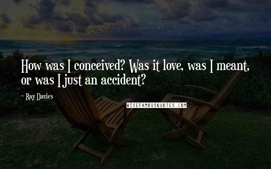 Ray Davies Quotes: How was I conceived? Was it love, was I meant, or was I just an accident?