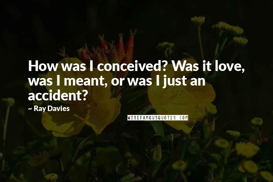 Ray Davies Quotes: How was I conceived? Was it love, was I meant, or was I just an accident?