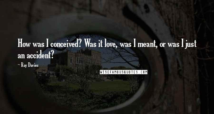 Ray Davies Quotes: How was I conceived? Was it love, was I meant, or was I just an accident?