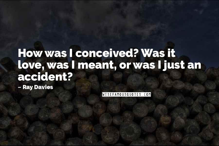 Ray Davies Quotes: How was I conceived? Was it love, was I meant, or was I just an accident?