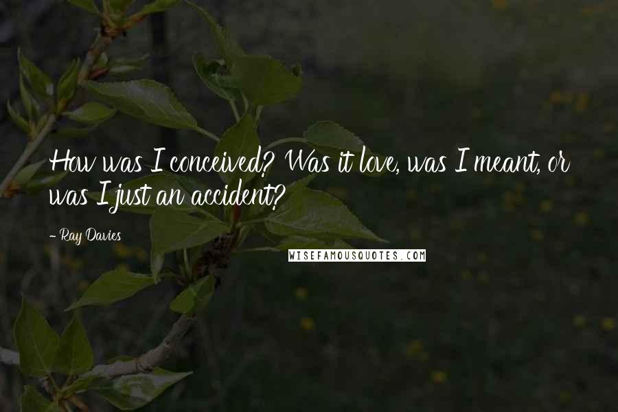 Ray Davies Quotes: How was I conceived? Was it love, was I meant, or was I just an accident?