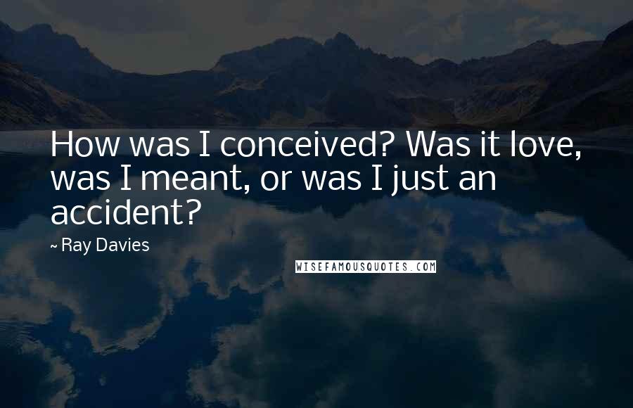 Ray Davies Quotes: How was I conceived? Was it love, was I meant, or was I just an accident?