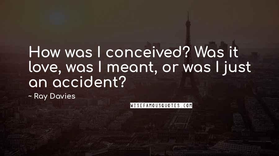 Ray Davies Quotes: How was I conceived? Was it love, was I meant, or was I just an accident?