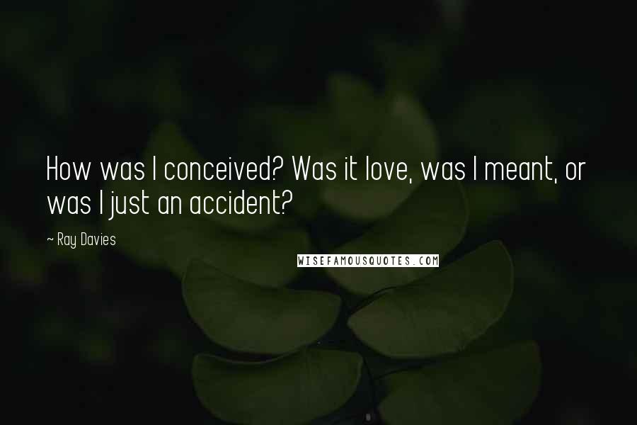 Ray Davies Quotes: How was I conceived? Was it love, was I meant, or was I just an accident?