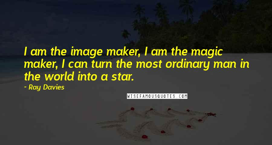 Ray Davies Quotes: I am the image maker, I am the magic maker, I can turn the most ordinary man in the world into a star.