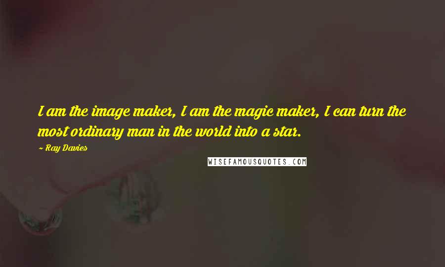 Ray Davies Quotes: I am the image maker, I am the magic maker, I can turn the most ordinary man in the world into a star.