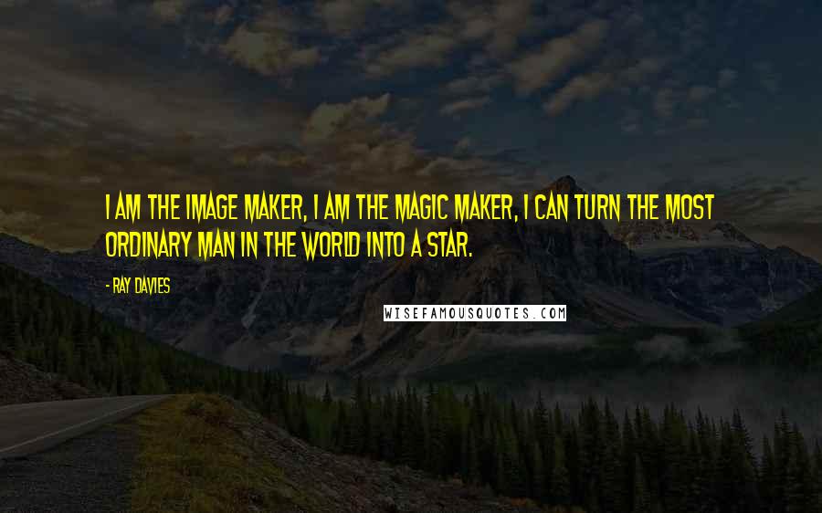 Ray Davies Quotes: I am the image maker, I am the magic maker, I can turn the most ordinary man in the world into a star.