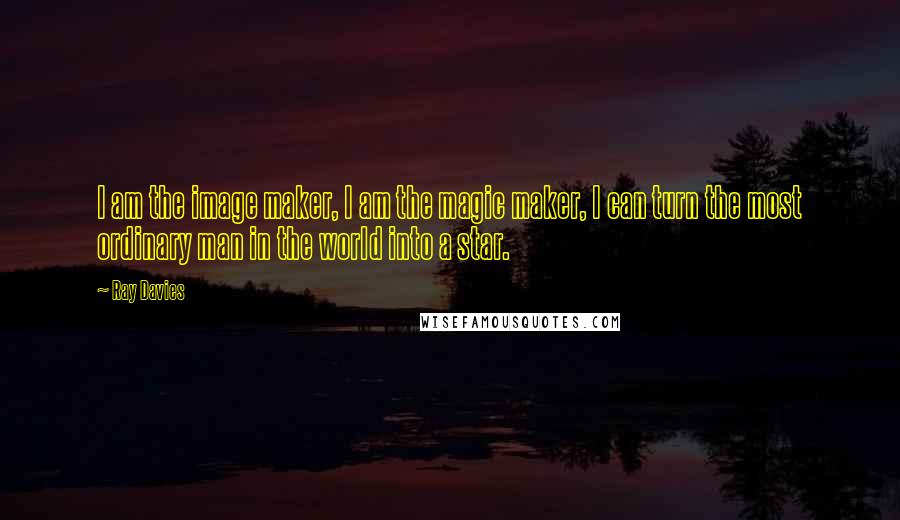 Ray Davies Quotes: I am the image maker, I am the magic maker, I can turn the most ordinary man in the world into a star.