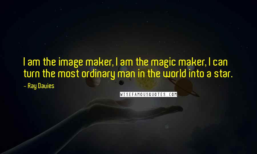 Ray Davies Quotes: I am the image maker, I am the magic maker, I can turn the most ordinary man in the world into a star.