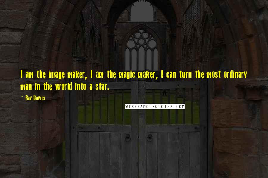 Ray Davies Quotes: I am the image maker, I am the magic maker, I can turn the most ordinary man in the world into a star.