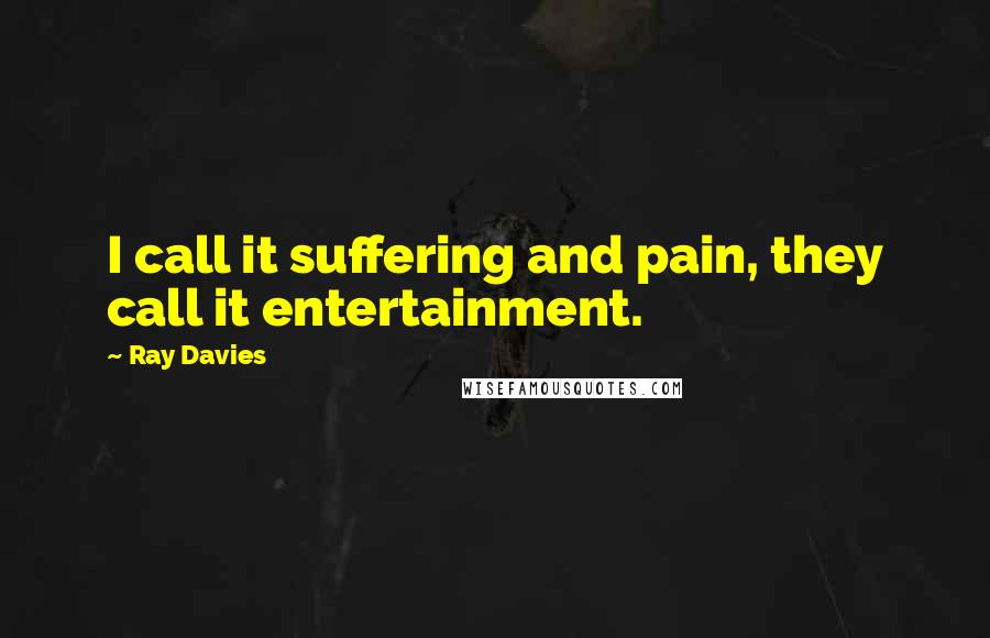 Ray Davies Quotes: I call it suffering and pain, they call it entertainment.