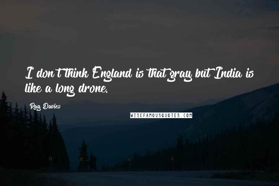 Ray Davies Quotes: I don't think England is that gray but India is like a long drone.