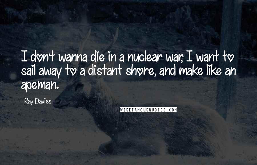 Ray Davies Quotes: I don't wanna die in a nuclear war, I want to sail away to a distant shore, and make like an apeman.