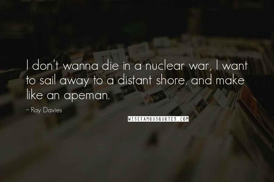 Ray Davies Quotes: I don't wanna die in a nuclear war, I want to sail away to a distant shore, and make like an apeman.