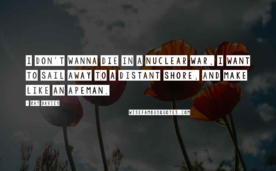 Ray Davies Quotes: I don't wanna die in a nuclear war, I want to sail away to a distant shore, and make like an apeman.