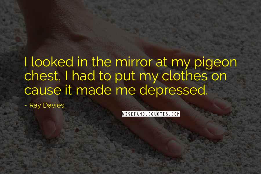 Ray Davies Quotes: I looked in the mirror at my pigeon chest, I had to put my clothes on cause it made me depressed.