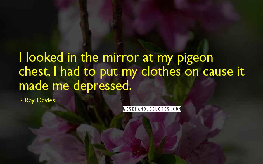 Ray Davies Quotes: I looked in the mirror at my pigeon chest, I had to put my clothes on cause it made me depressed.