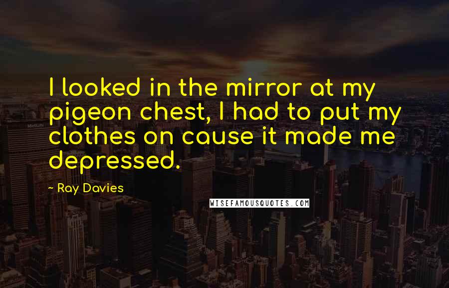 Ray Davies Quotes: I looked in the mirror at my pigeon chest, I had to put my clothes on cause it made me depressed.