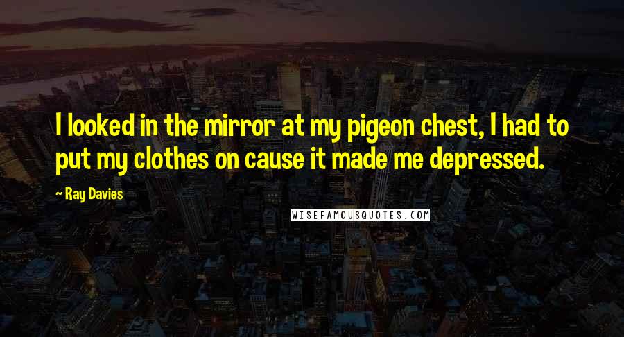 Ray Davies Quotes: I looked in the mirror at my pigeon chest, I had to put my clothes on cause it made me depressed.