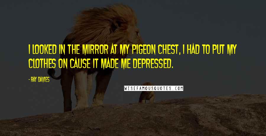 Ray Davies Quotes: I looked in the mirror at my pigeon chest, I had to put my clothes on cause it made me depressed.