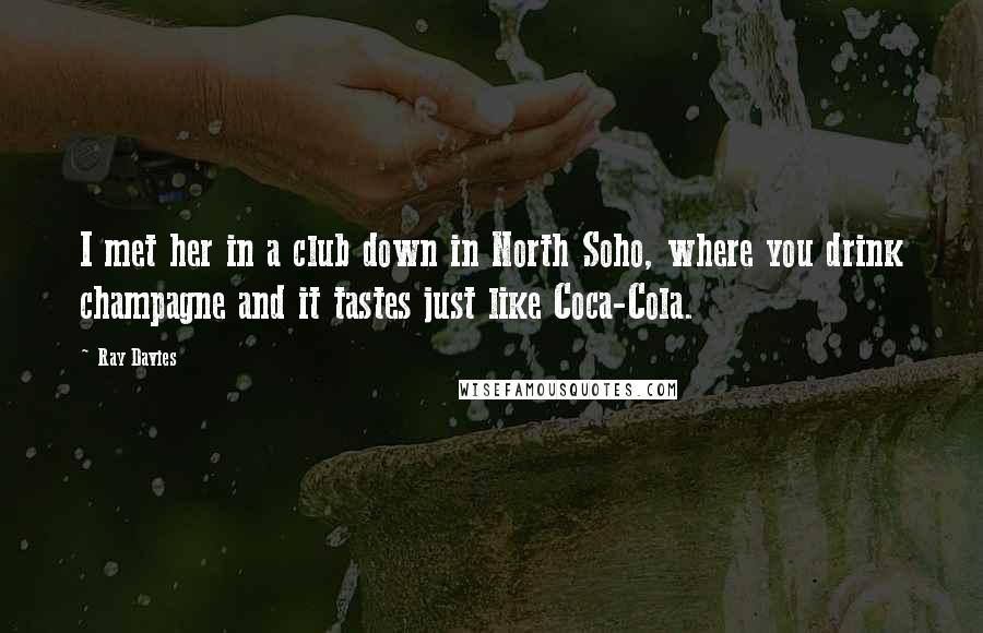 Ray Davies Quotes: I met her in a club down in North Soho, where you drink champagne and it tastes just like Coca-Cola.