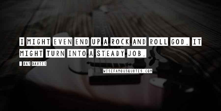 Ray Davies Quotes: I might even end up a rock and roll god, it might turn into a steady job.