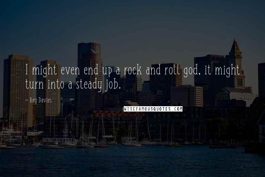 Ray Davies Quotes: I might even end up a rock and roll god, it might turn into a steady job.