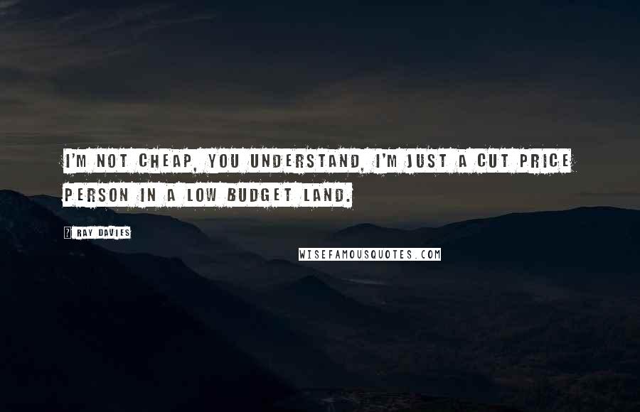 Ray Davies Quotes: I'm not cheap, you understand, I'm just a cut price person in a low budget land.