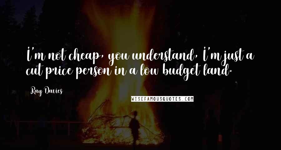 Ray Davies Quotes: I'm not cheap, you understand, I'm just a cut price person in a low budget land.