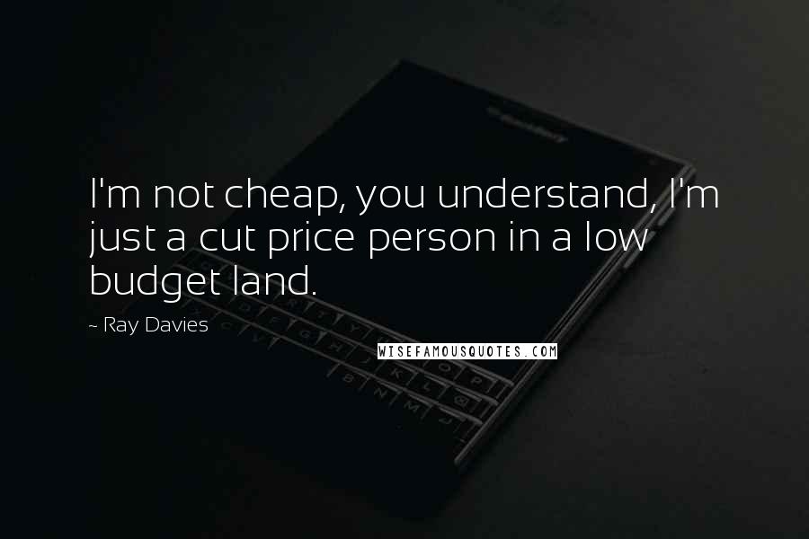 Ray Davies Quotes: I'm not cheap, you understand, I'm just a cut price person in a low budget land.