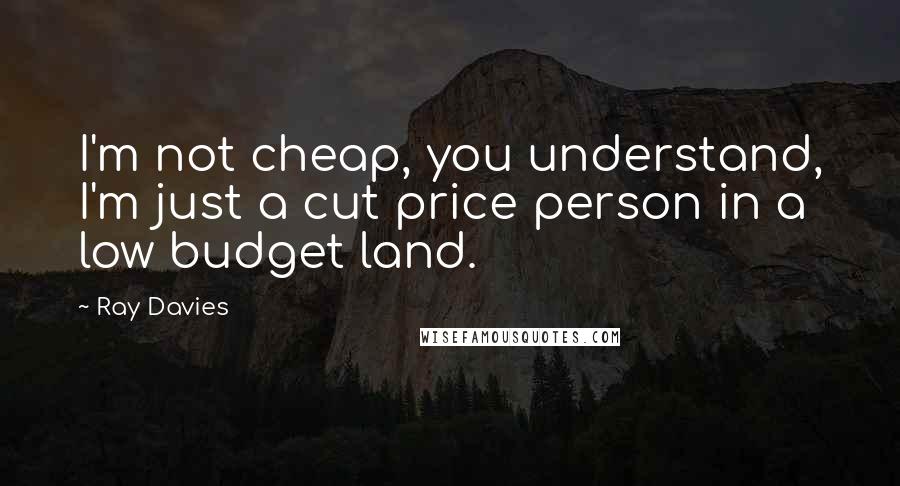 Ray Davies Quotes: I'm not cheap, you understand, I'm just a cut price person in a low budget land.