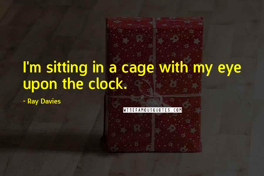 Ray Davies Quotes: I'm sitting in a cage with my eye upon the clock.
