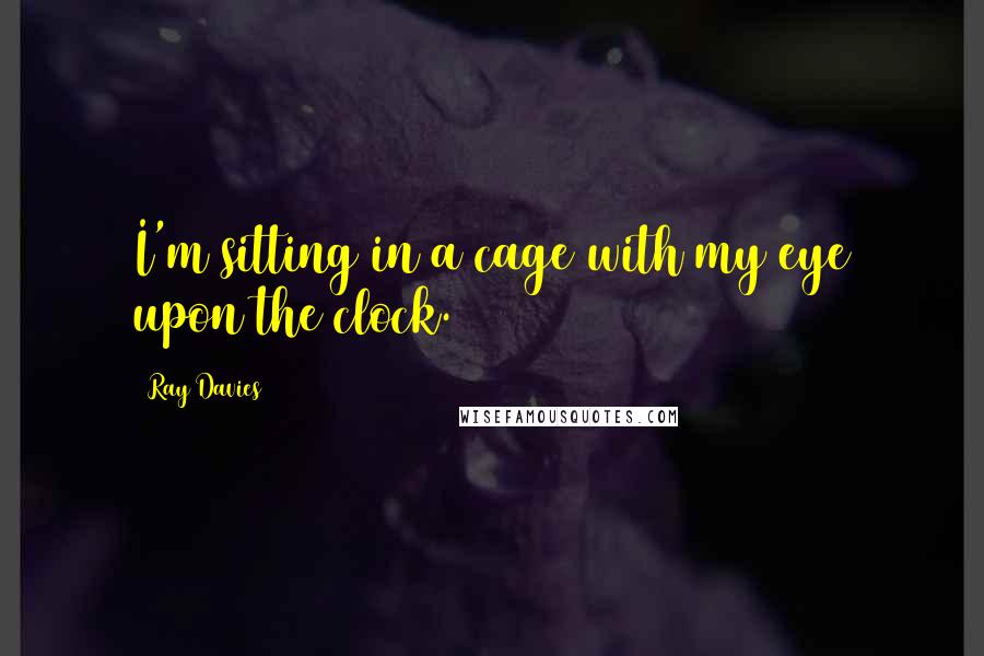 Ray Davies Quotes: I'm sitting in a cage with my eye upon the clock.