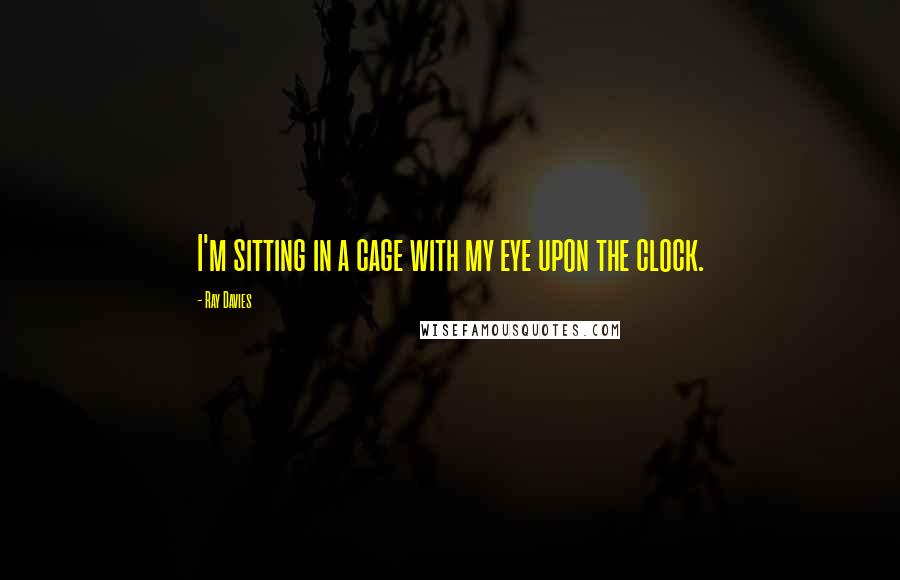 Ray Davies Quotes: I'm sitting in a cage with my eye upon the clock.