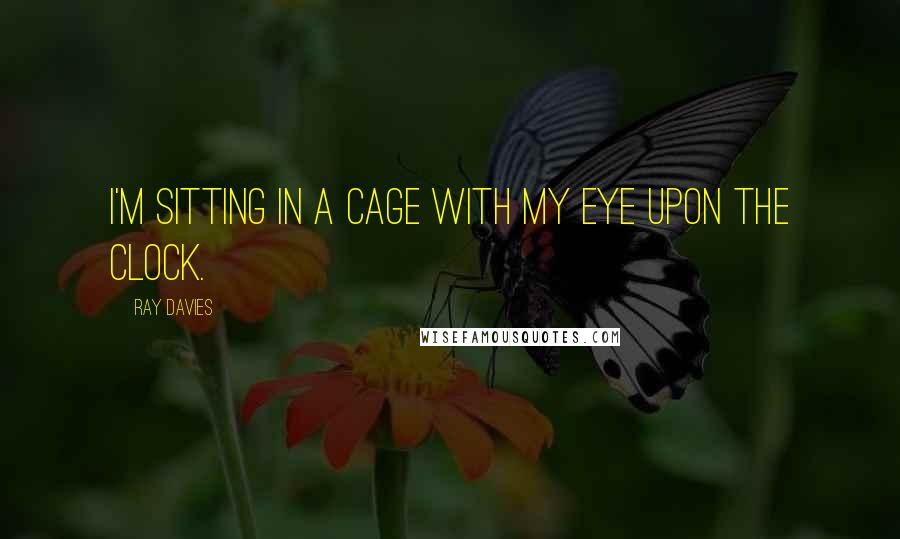 Ray Davies Quotes: I'm sitting in a cage with my eye upon the clock.