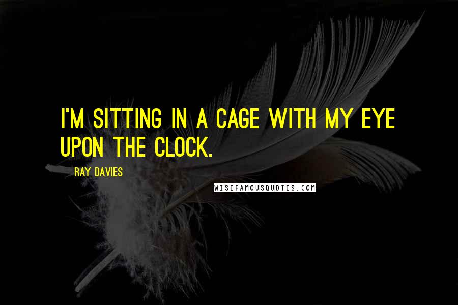 Ray Davies Quotes: I'm sitting in a cage with my eye upon the clock.