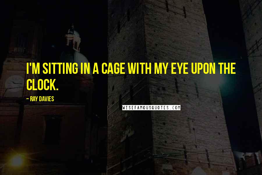 Ray Davies Quotes: I'm sitting in a cage with my eye upon the clock.