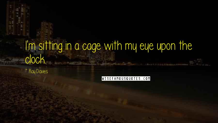 Ray Davies Quotes: I'm sitting in a cage with my eye upon the clock.